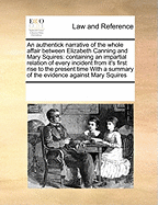 An Authentick Narrative of the Whole Affair Between Elizabeth Canning and Mary Squires: Containing an Impartial Relation of Every Incident from It's First Rise to the Present Time with a Summary of the Evidence Against Mary Squires