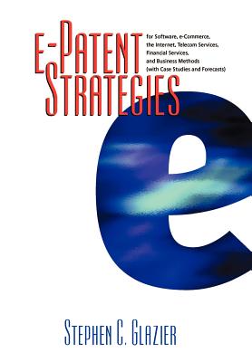 An E-Patent Strategies for Software, E-Commerce, the Internet, Telecom Services, Financial Services - Glazier, Stephen C