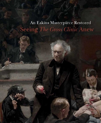 An Eakins Masterpiece Restored: Seeing the Gross Clinic Anew - Foster, Kathleen A, Ms. (Editor), and Tucker, Mark S (Editor)