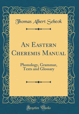 An Eastern Cheremis Manual: Phonology, Grammar, Texts and Glossary (Classic Reprint) - Sebeok, Thomas Albert