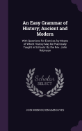 An Easy Grammar of History; Ancient and Modern: With Questions for Exercise; by Means of Which History May Be Practically Taught in Schools: By the Rev. John Robinson