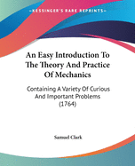 An Easy Introduction To The Theory And Practice Of Mechanics: Containing A Variety Of Curious And Important Problems (1764)