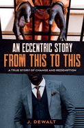 An Eccentric Story, from This to This: A True Story of Change and Redemption