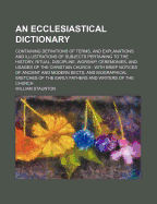 An Ecclesiastical Dictionary Containing Definitions of Terms, and Explanations and Illustrations of Subjects Pertaining to the History, Ritual, Discipline, Worship, Ceremonies, and Usages of the Christian Church: With Brief Notices of Ancient and Modern S