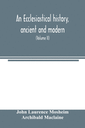 An ecclesiastical history, ancient and modern; in which the rise, progress, and variations of church power, are considered in their connexion with the state of learning and philosophy, and the political history of Europe during that period (Volume II)