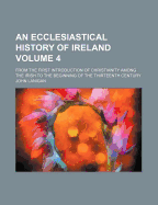 An Ecclesiastical History of Ireland: From the First Introduction of Christianity Among the Irish to the Beginning of the Thirteenth Century; Volume 3