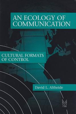 An Ecology of Communication: Cultural Formats of Control - Altheide, David