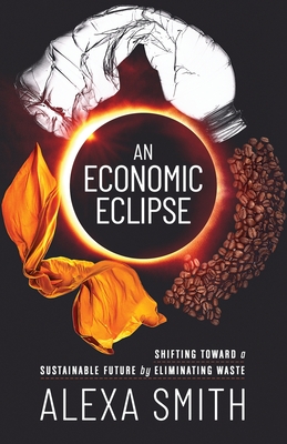 An Economic Eclipse: Shifting Toward a Sustainable Future by Eliminating Waste - Smith, Alexa