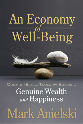 An Economy of Well-Being: Common-Sense Tools for Building Genuine Wealth and Happiness - Anielski, Mark