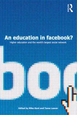 An Education in Facebook?: Higher Education and the World's Largest Social Network - Kent, Mike (Editor), and Leaver, Tama (Editor)