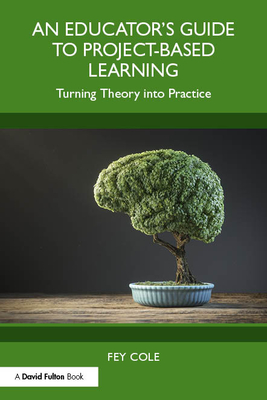 An Educator's Guide to Project-Based Learning: Turning Theory into Practice - Cole, Fey