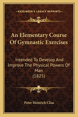 An Elementary Course of Gymnastic Exercises: Intended to Develop and Improve the Physical Powers of Man (1825) - Clias, Peter Heinrich