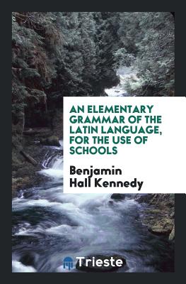 An Elementary Grammar of the Latin Language - Kennedy, Benjamin Hall