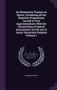 An Elementary Treatise on Optics, Containing all the Requisite Propositions Carried to First Approximations; With the Construction of Optical Instruments, for the use of Junior University Students Volume 1