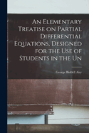 An Elementary Treatise on Partial Differential Equations, Designed for the use of Students in the Un
