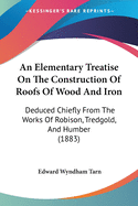 An Elementary Treatise On The Construction Of Roofs Of Wood And Iron: Deduced Chiefly From The Works Of Robison, Tredgold, And Humber (1883)