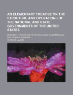 An Elementary Treatise on the Structure and Operations of the National and State Governments of the United States: Designed for the Use of Schools and Academies and for General Readers