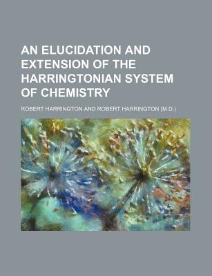 An Elucidation and Extension of the Harringtonian System of Chemistry - Harrington, Robert (Creator)