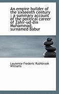 An Empire Builder of the Sixteenth Century; A Summary Account of the Political Career of Zahir-Ud-D