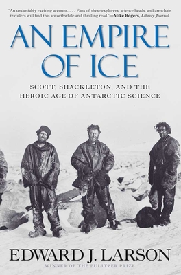 An Empire of Ice: Scott, Shackleton, and the Heroic Age of Antarctic Science - Larson, Edward J, J.D., PH.D.