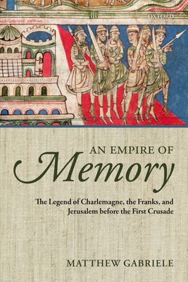 An Empire of Memory: The Legend of Charlemagne, the Franks, and Jerusalem before the First Crusade - Gabriele, Matthew