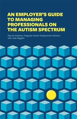 An Employer's Guide to Managing Professionals on the Autism Spectrum - Integrate, and Scheiner, Marcia, and Bogden, Joan