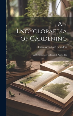 An Encyclopaedia of Gardening: A Dictionary of Cultivated Plants, Etc - Saunders, Thomas William