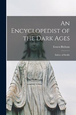 An Encyclopedist of the Dark Ages: Isidore of Seville - Ernest, Brehaut