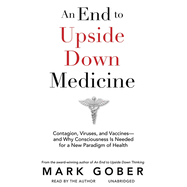 An End to Upside Down Medicine: Contagion, Viruses, and Vaccines--And Why Consciousness Is Needed for a New Paradigm of Health
