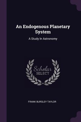 An Endogenous Planetary System: A Study In Astronomy - Taylor, Frank Bursley