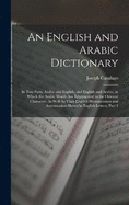 An English and Arabic Dictionary: In Two Parts, Arabic and English, and English and Arabic, in Which the Arabic Words Are Represented in the Oriental Character, As Well As Their Correct Pronunciation and Accentuation Shewn in English Letters, Part 1