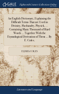 An English Dictionary, Explaining the Difficult Terms That are Used in Divinity, Husbandry, Physick, ... Containing Many Thousand of Hard Words ... Together With the Etymological Derivation of Them ... By E. Coles,