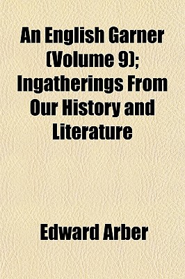 An English Garner (Volume 9); Ingatherings from Our History and Literature - Arber, Edward