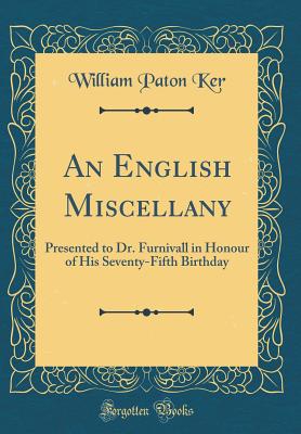 An English Miscellany: Presented to Dr. Furnivall in Honour of His Seventy-Fifth Birthday (Classic Reprint) - Ker, William Paton