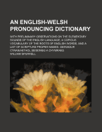 An English-Welsh Pronouncing Dictionary: With Preliminary Observations on the Elementary Sounds of the English Language, a Copious Vocabulary of the Roots of English Words, and a List of Scripture Proper Names. Geiriadur Cynaniaethol Seisoneg a Chymraeg