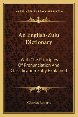 An English-Zulu Dictionary: With The Principles Of Pronunciation And Classification Fully Explained - Roberts, Charles