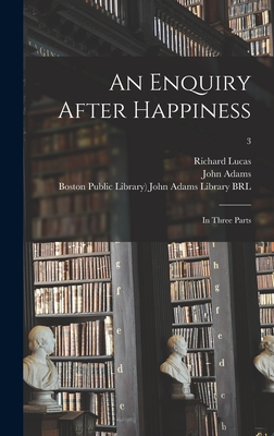 An Enquiry After Happiness: in Three Parts; 3 - Lucas, Richard 1648-1715, and Adams, John 1735-1826 (Creator), and Boston Public Library) John Adams Lib (Creator)