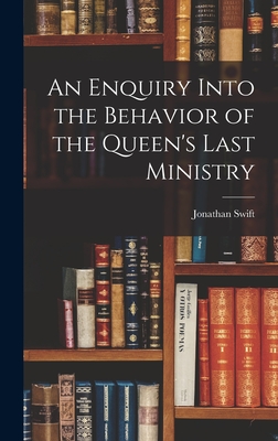 An Enquiry Into the Behavior of the Queen's Last Ministry - Swift, Jonathan 1667-1745