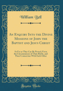 An Enquiry Into the Divine Missions of John the Baptist and Jesus Christ: So Far as They Can Be Proved, from the Circumstances of Their Births, and Their Connection with Each Other (Classic Reprint)