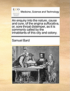 An Enquiry Into the Nature, Cause and Cure of the Angina Suffocativa, or Sore Throat Distemper, as It Is Commonly Called by the Inhabitants of This City and Colony (Classic Reprint)