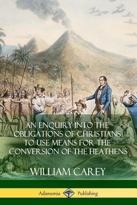 An Enquiry Into The Obligations Of Christians To Use Means For The Conversion Of The Heathens - Carey, William