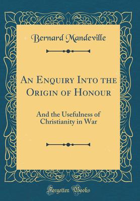 An Enquiry Into the Origin of Honour: And the Usefulness of Christianity in War (Classic Reprint) - Mandeville, Bernard