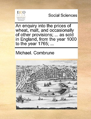 An Enquiry Into the Prices of Wheat, Malt, and Occasionally of Other Provisions; ... as Sold in England, from the Year 1000 to the Year 1765; ... - Combrune, Michael