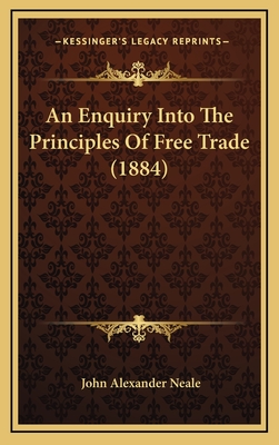 An Enquiry Into the Principles of Free Trade (1884) - Neale, John Alexander