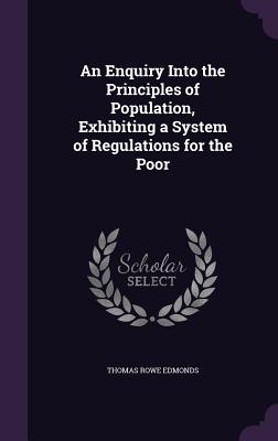 An Enquiry Into the Principles of Population, Exhibiting a System of Regulations for the Poor - Edmonds, Thomas Rowe