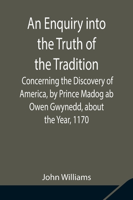 An Enquiry into the Truth of the Tradition, Concerning the Discovery of America, by Prince Madog ab Owen Gwynedd, about the Year, 1170 - Williams, John