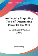 An Enquiry Respecting The Self-Determining Power Of The Will: Or Contingent Volition (1838)
