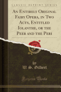 An Entirely Original Fairy Opera, in Two Acts, Entitled Iolanthe, or the Peer and the Peri (Classic Reprint)
