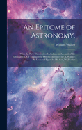 An Epitome of Astronomy,: With the New Discoveries: Including an Account of the Eidouranion, Or Transparent Orrery; (Invented by A. Walker) As Lectured Upon by His Son, W. Walker