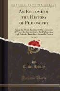 An Epitome of the History of Philosophy, Vol. 1 of 2: Being the Work Adopted by the University of France for Instruction in the Colleges and High Schools; Translated from the French (Classic Reprint)